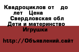 Квадроциклов от 3 до 6 лет › Цена ­ 3 000 - Свердловская обл. Дети и материнство » Игрушки   